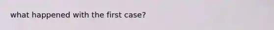 what happened with the first case?