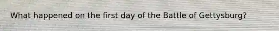 What happened on the first day of the Battle of Gettysburg?