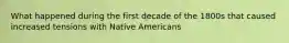 What happened during the first decade of the 1800s that caused increased tensions with Native Americans