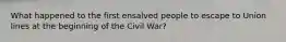 What happened to the first ensalved people to escape to Union lines at the beginning of the Civil War?