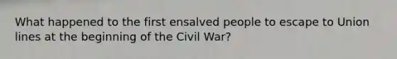 What happened to the first ensalved people to escape to Union lines at the beginning of the Civil War?