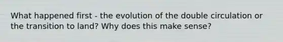 What happened first - the evolution of the double circulation or the transition to land? Why does this make sense?