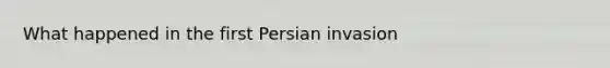 What happened in the first Persian invasion