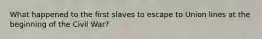 What happened to the first slaves to escape to Union lines at the beginning of the Civil War?