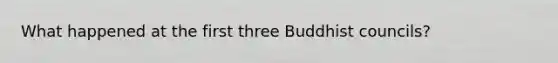 What happened at the first three Buddhist councils?