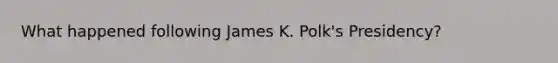 What happened following James K. Polk's Presidency?