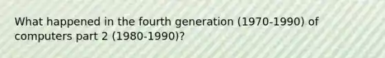 What happened in the fourth generation (1970-1990) of computers part 2 (1980-1990)?