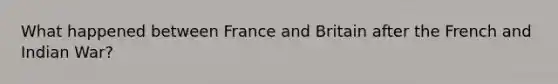 What happened between France and Britain after the French and Indian War?