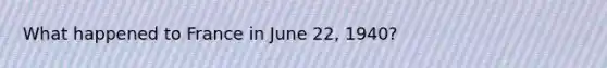 What happened to France in June 22, 1940?