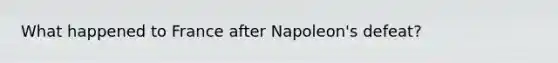 What happened to France after Napoleon's defeat?