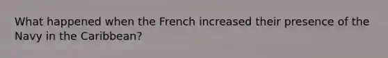 What happened when the French increased their presence of the Navy in the Caribbean?