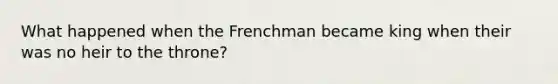 What happened when the Frenchman became king when their was no heir to the throne?