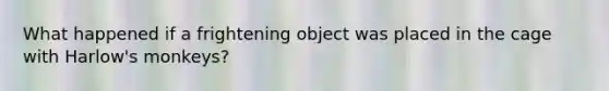 What happened if a frightening object was placed in the cage with Harlow's monkeys?