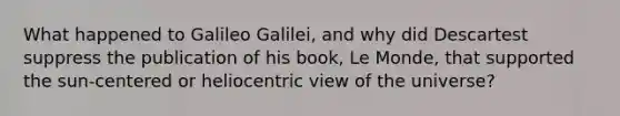 What happened to Galileo Galilei, and why did Descartest suppress the publication of his book, Le Monde, that supported the sun-centered or heliocentric view of the universe?