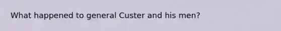 What happened to general Custer and his men?