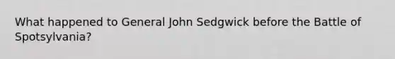 What happened to General John Sedgwick before the Battle of Spotsylvania?