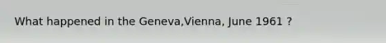 What happened in the Geneva,Vienna, June 1961 ?