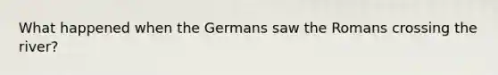 What happened when the Germans saw the Romans crossing the river?