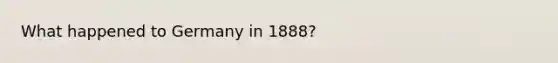 What happened to Germany in 1888?