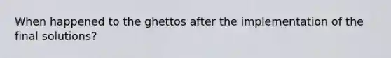 When happened to the ghettos after the implementation of the final solutions?