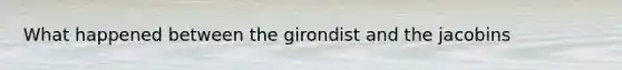 What happened between the girondist and the jacobins