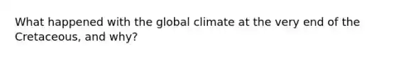 What happened with the global climate at the very end of the Cretaceous, and why?