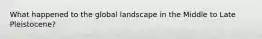 What happened to the global landscape in the Middle to Late Pleistocene?