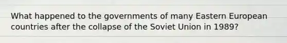 What happened to the governments of many Eastern European countries after the collapse of the Soviet Union in 1989?