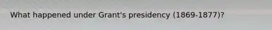 What happened under Grant's presidency (1869-1877)?