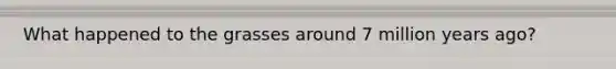 What happened to the grasses around 7 million years ago?