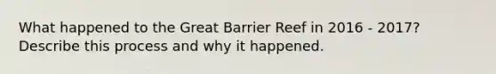 What happened to the Great Barrier Reef in 2016 - 2017? Describe this process and why it happened.