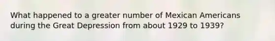 What happened to a greater number of Mexican Americans during the Great Depression from about 1929 to 1939?