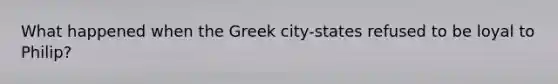 What happened when the Greek city-states refused to be loyal to Philip?