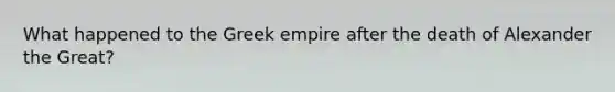 What happened to the Greek empire after the death of Alexander the Great?