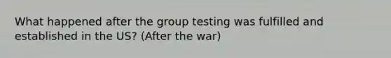 What happened after the group testing was fulfilled and established in the US? (After the war)