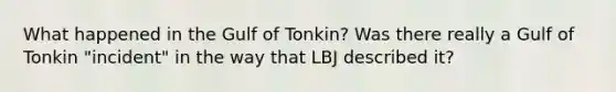 What happened in the Gulf of Tonkin? Was there really a Gulf of Tonkin "incident" in the way that LBJ described it?