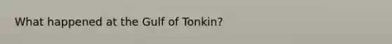 What happened at the Gulf of Tonkin?