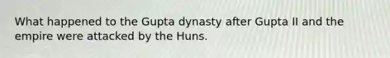 What happened to the Gupta dynasty after Gupta II and the empire were attacked by the Huns.