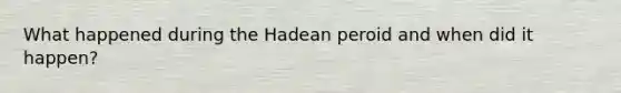 What happened during the Hadean peroid and when did it happen?