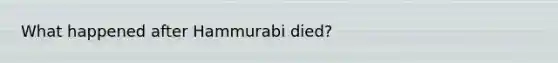 What happened after Hammurabi died?