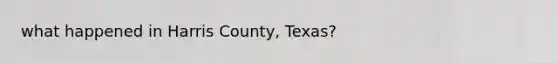 what happened in Harris County, Texas?