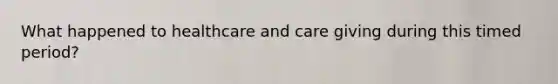 What happened to healthcare and care giving during this timed period?