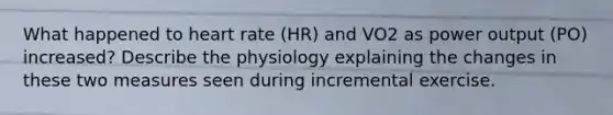 What happened to heart rate (HR) and VO2 as power output (PO) increased? Describe the physiology explaining the changes in these two measures seen during incremental exercise.