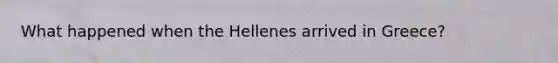 What happened when the Hellenes arrived in Greece?