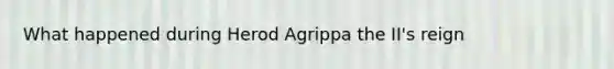 What happened during Herod Agrippa the II's reign