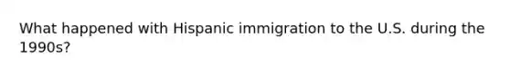 What happened with Hispanic immigration to the U.S. during the 1990s?