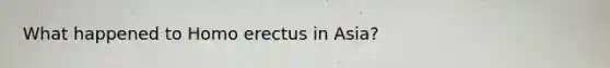 What happened to Homo erectus in Asia?