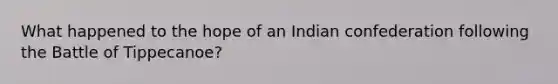 What happened to the hope of an Indian confederation following the Battle of Tippecanoe?