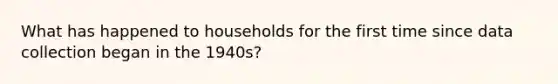What has happened to households for the first time since data collection began in the 1940s?