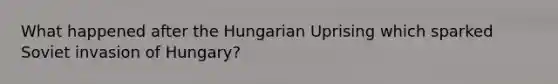 What happened after the Hungarian Uprising which sparked Soviet invasion of Hungary?